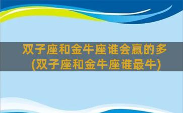 双子座和金牛座谁会赢的多(双子座和金牛座谁最牛)