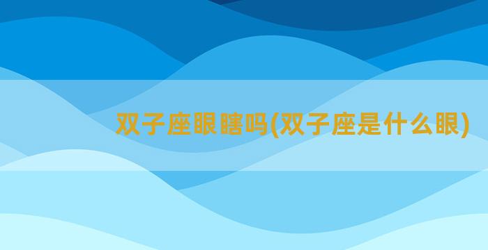 双子座眼瞎吗(双子座是什么眼)