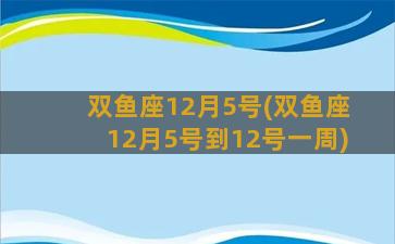 双鱼座12月5号(双鱼座12月5号到12号一周)