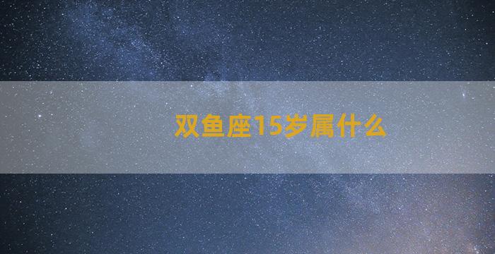 双鱼座15岁属什么