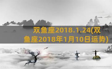 双鱼座2018.1.24(双鱼座2018年1月10日运势)