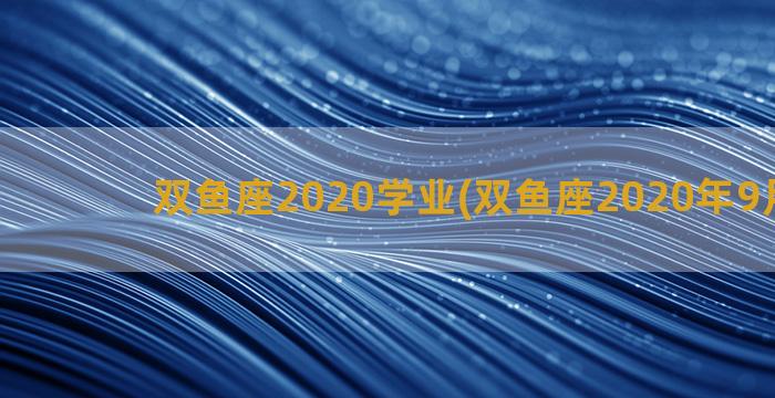 双鱼座2020学业(双鱼座2020年9月运势)