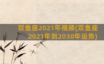 双鱼座2021年视频(双鱼座2021年到2030年运势)