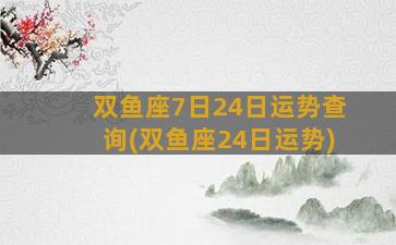 双鱼座7日24日运势查询(双鱼座24日运势)