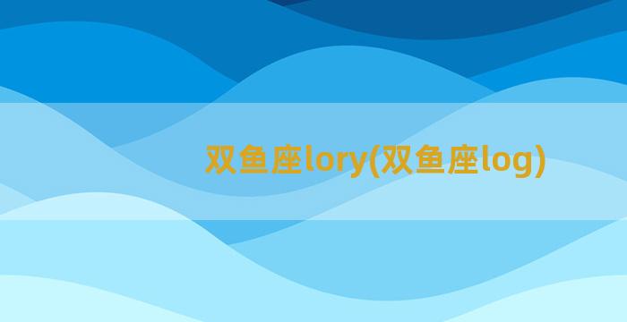 双鱼座lory(双鱼座log)