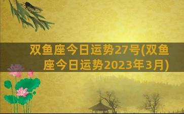 双鱼座今日运势27号(双鱼座今日运势2023年3月)