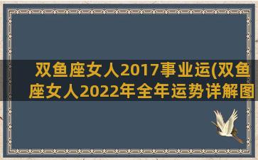 双鱼座女人2017事业运(双鱼座女人2022年全年运势详解图)