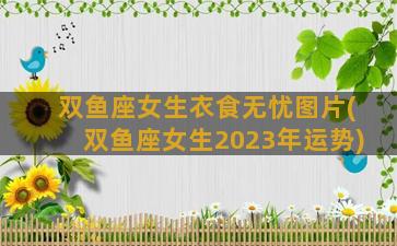 双鱼座女生衣食无忧图片(双鱼座女生2023年运势)