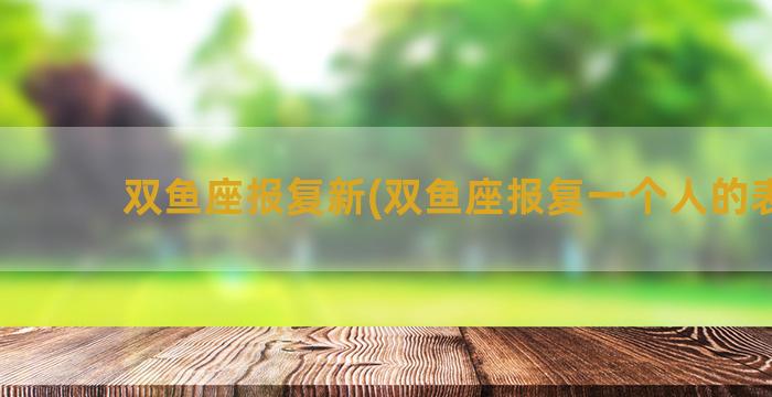 双鱼座报复新(双鱼座报复一个人的表现)