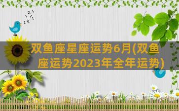 双鱼座星座运势6月(双鱼座运势2023年全年运势)