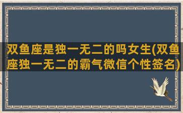 双鱼座是独一无二的吗女生(双鱼座独一无二的霸气微信个性签名)