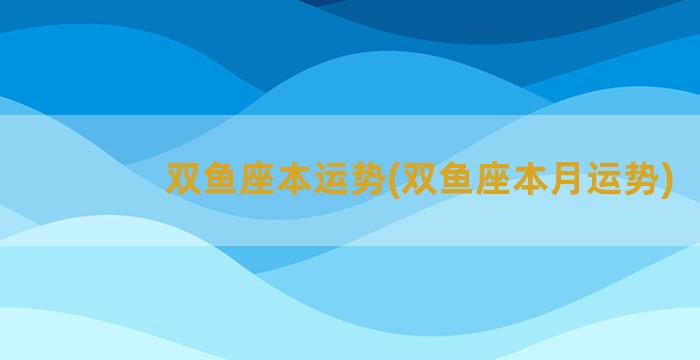 双鱼座本运势(双鱼座本月运势)