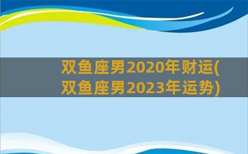 双鱼座男2020年财运(双鱼座男2023年运势)