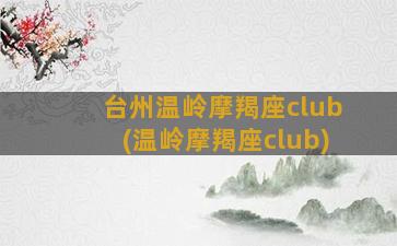 台州温岭摩羯座club(温岭摩羯座club)