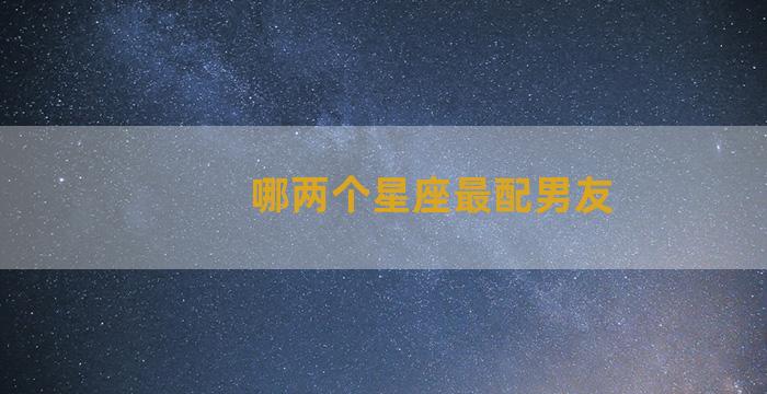 哪两个星座最配男友