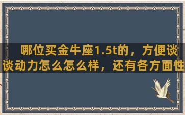 哪位买金牛座1.5t的，方便谈谈动力怎么怎么样，还有各方面性能谢谢