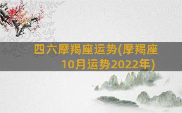 四六摩羯座运势(摩羯座10月运势2022年)