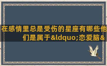 在感情里总是受伤的星座有哪些他们是属于“恋爱脑”吗