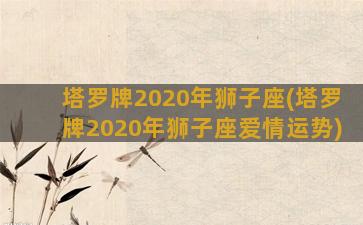 塔罗牌2020年狮子座(塔罗牌2020年狮子座爱情运势)