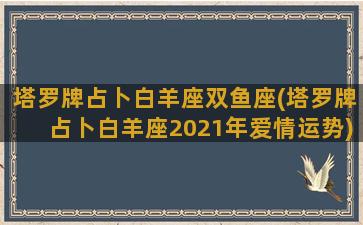 塔罗牌占卜白羊座双鱼座(塔罗牌占卜白羊座2021年爱情运势)