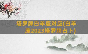 塔罗牌白羊座对应(白羊座2023塔罗牌占卜)