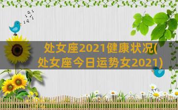 处女座2021健康状况(处女座今日运势女2021)