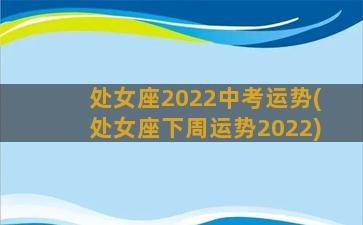 处女座2022中考运势(处女座下周运势2022)