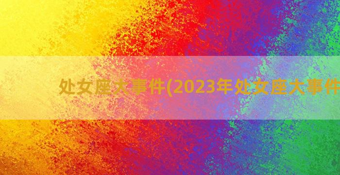 处女座大事件(2023年处女座大事件预言)