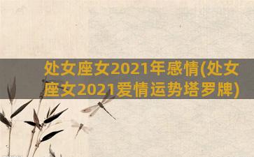 处女座女2021年感情(处女座女2021爱情运势塔罗牌)