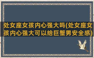 处女座女孩内心强大吗(处女座女孩内心强大可以给巨蟹男安全感)