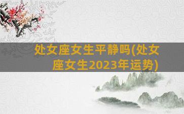 处女座女生平静吗(处女座女生2023年运势)