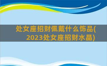 处女座招财佩戴什么饰品(2023处女座招财水晶)