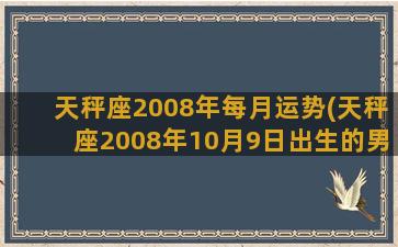 天秤座2008年每月运势(天秤座2008年10月9日出生的男人)