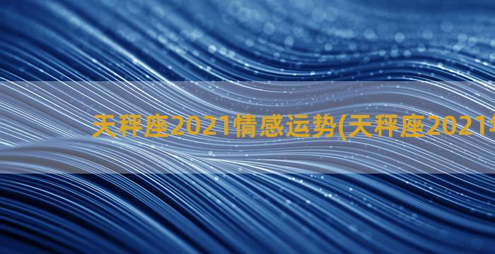 天秤座2021情感运势(天秤座2021年运势)