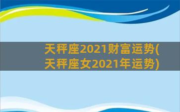 天秤座2021财富运势(天秤座女2021年运势)