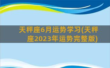 天秤座6月运势学习(天秤座2023年运势完整版)