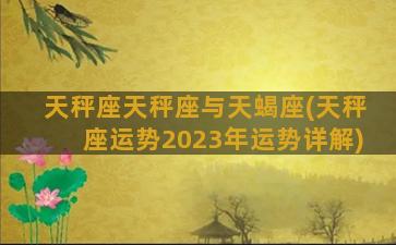 天秤座天秤座与天蝎座(天秤座运势2023年运势详解)