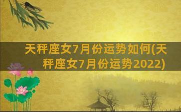 天秤座女7月份运势如何(天秤座女7月份运势2022)