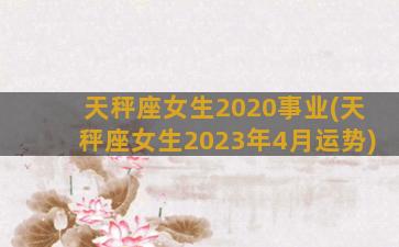 天秤座女生2020事业(天秤座女生2023年4月运势)