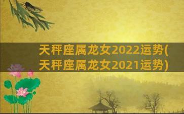 天秤座属龙女2022运势(天秤座属龙女2021运势)