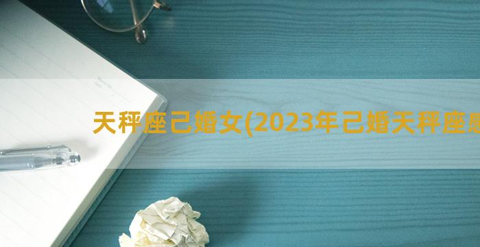 天秤座己婚女(2023年己婚天秤座感情)