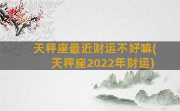 天秤座最近财运不好嘛(天秤座2022年财运)