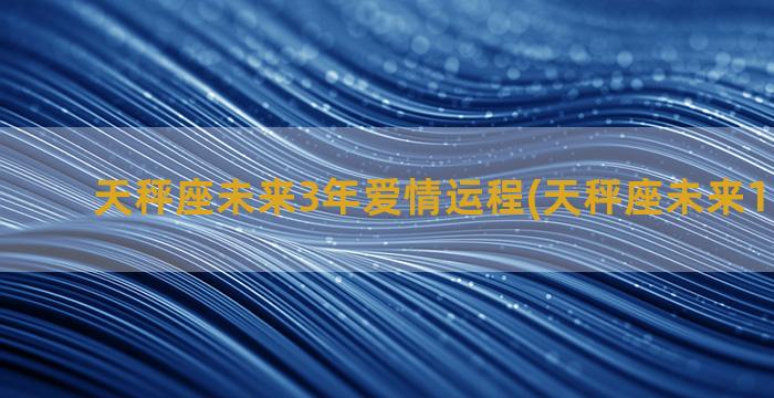 天秤座未来3年爱情运程(天秤座未来15天运势)