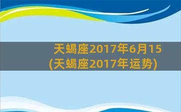 天蝎座2017年6月15(天蝎座2017年运势)