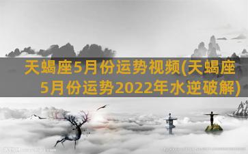 天蝎座5月份运势视频(天蝎座5月份运势2022年水逆破解)