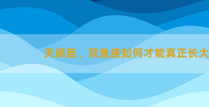 天蝎座、双鱼座如何才能真正长大