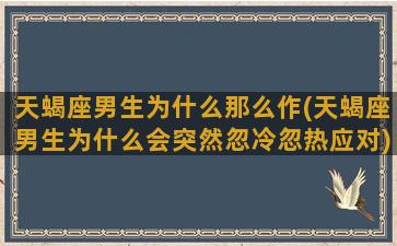 天蝎座男生为什么那么作(天蝎座男生为什么会突然忽冷忽热应对)