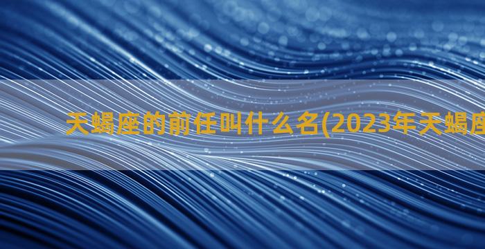 天蝎座的前任叫什么名(2023年天蝎座和前任)