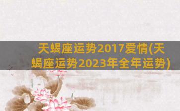 天蝎座运势2017爱情(天蝎座运势2023年全年运势)