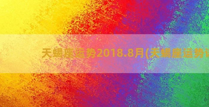 天蝎座运势2018.8月(天蝎座运势详解)